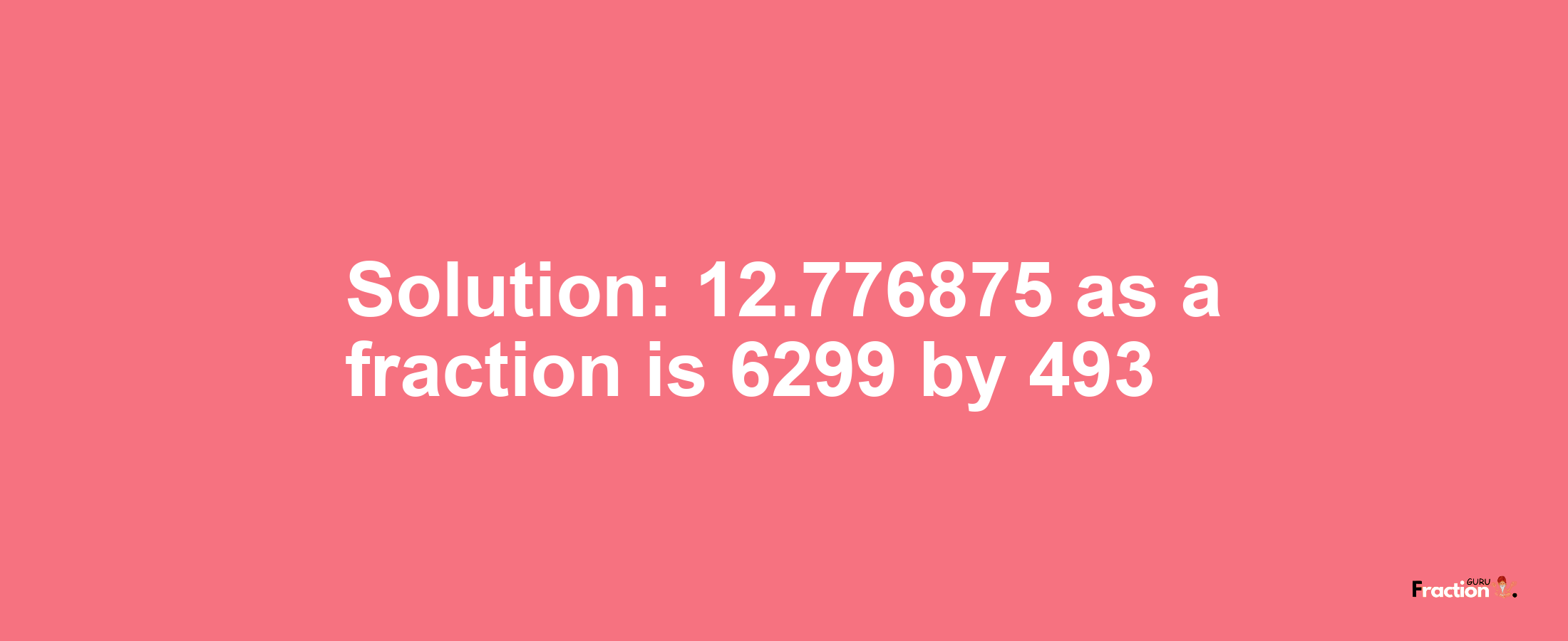 Solution:12.776875 as a fraction is 6299/493